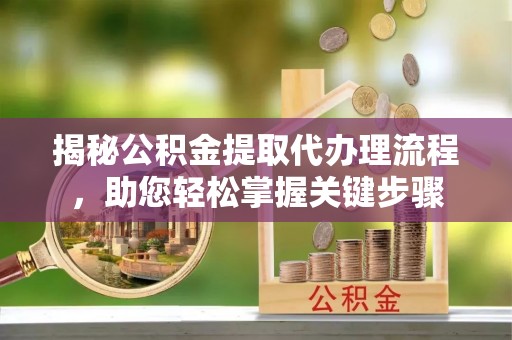 长白揭秘公积金提取代办理流程，助您轻松掌握关键步骤