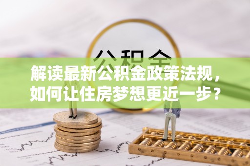 长白解读最新公积金政策法规，如何让住房梦想更近一步？