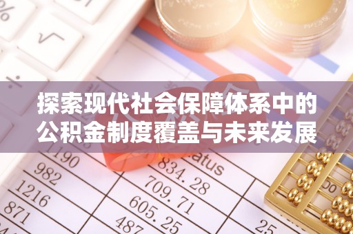 长白探索现代社会保障体系中的公积金制度覆盖与未来发展