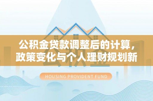 长白公积金贷款调整后的计算，政策变化与个人理财规划新思路