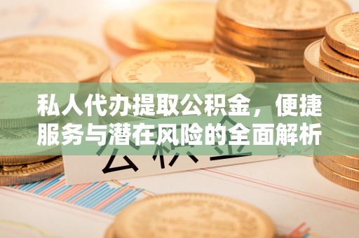 长白私人代办提取公积金，便捷服务与潜在风险的全面解析