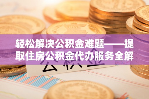 长白轻松解决公积金难题——提取住房公积金代办服务全解析