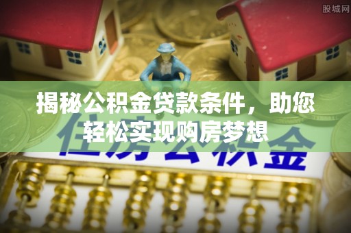 长白揭秘公积金贷款条件，助您轻松实现购房梦想