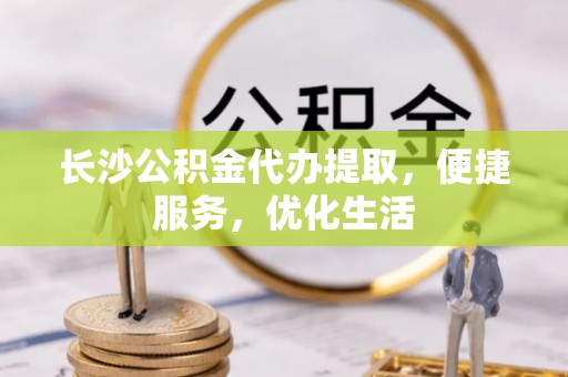 长白长沙公积金代办提取，便捷服务，优化生活