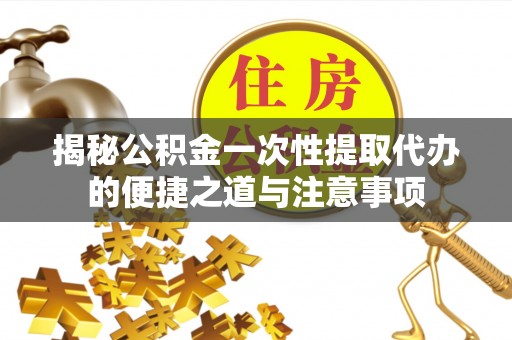 长白揭秘公积金一次性提取代办的便捷之道与注意事项