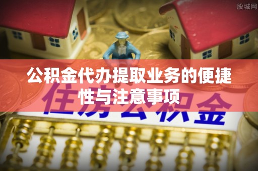 长白公积金代办提取业务的便捷性与注意事项