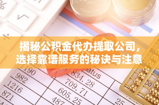 长白揭秘公积金代办提取公司，选择靠谱服务的秘诀与注意事项