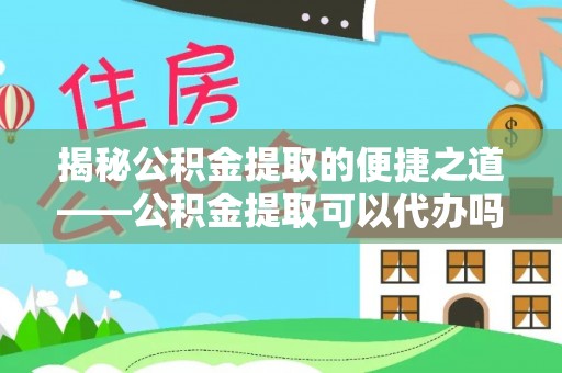 长白揭秘公积金提取的便捷之道——公积金提取可以代办吗？