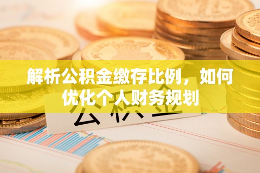 长白解析公积金缴存比例，如何优化个人财务规划