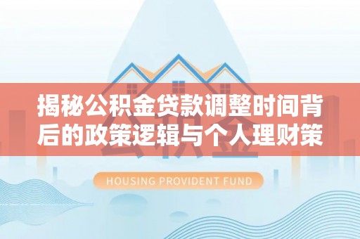 长白揭秘公积金贷款调整时间背后的政策逻辑与个人理财策略