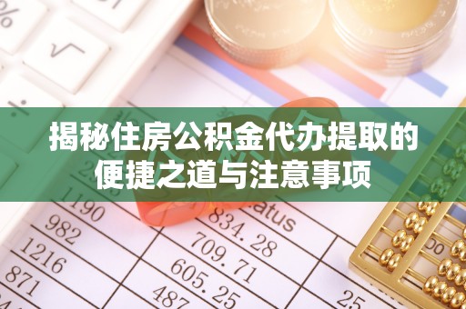 长白揭秘住房公积金代办提取的便捷之道与注意事项