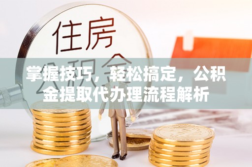 长白掌握技巧，轻松搞定，公积金提取代办理流程解析
