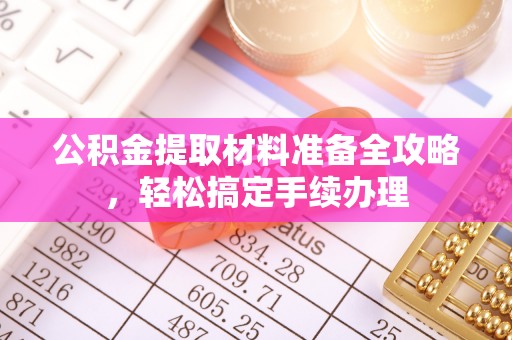 长白公积金提取材料准备全攻略，轻松搞定手续办理