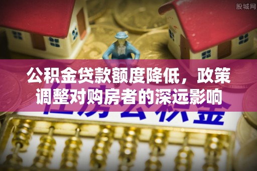 长白公积金贷款额度降低，政策调整对购房者的深远影响
