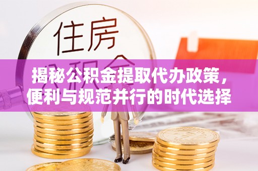 长白揭秘公积金提取代办政策，便利与规范并行的时代选择