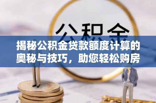 长白揭秘公积金贷款额度计算的奥秘与技巧，助您轻松购房