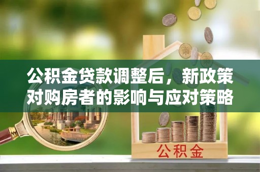 长白公积金贷款调整后，新政策对购房者的影响与应对策略
