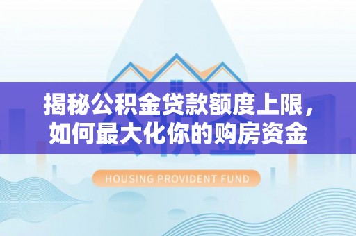 长白揭秘公积金贷款额度上限，如何最大化你的购房资金