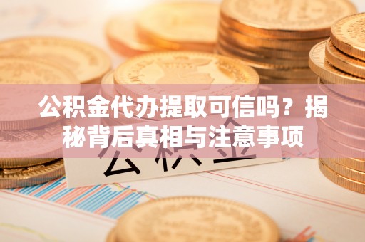 长白公积金代办提取可信吗？揭秘背后真相与注意事项