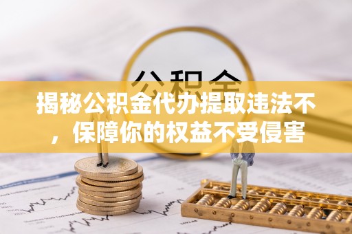 长白揭秘公积金代办提取违法不，保障你的权益不受侵害