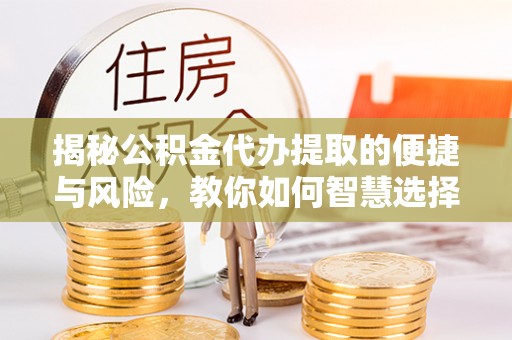 长白揭秘公积金代办提取的便捷与风险，教你如何智慧选择