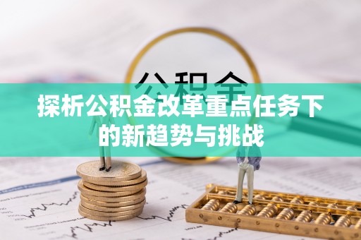 长白探析公积金改革重点任务下的新趋势与挑战