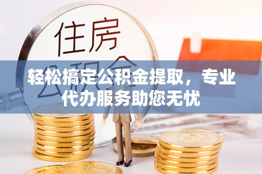 长白轻松搞定公积金提取，专业代办服务助您无忧