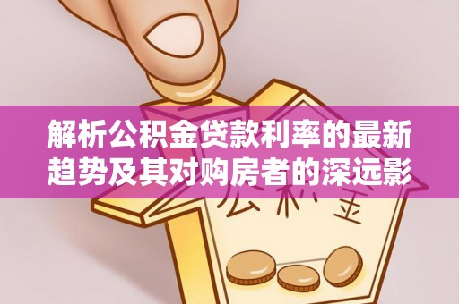长白解析公积金贷款利率的最新趋势及其对购房者的深远影响