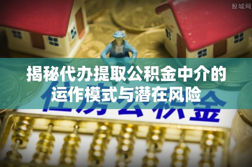 长白揭秘代办提取公积金中介的运作模式与潜在风险
