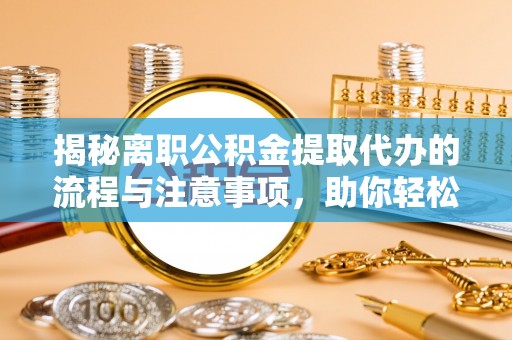 长白揭秘离职公积金提取代办的流程与注意事项，助你轻松拿回属于你的钱！
