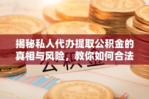 长白揭秘私人代办提取公积金的真相与风险，教你如何合法高效操作