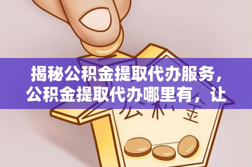 长白揭秘公积金提取代办服务，公积金提取代办哪里有，让你省时省心的解决方案
