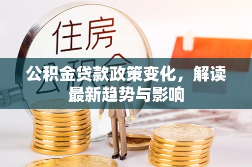 长白公积金贷款政策变化，解读最新趋势与影响