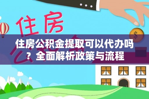 长白住房公积金提取可以代办吗？全面解析政策与流程