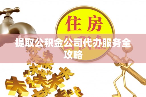 长白提取公积金公司代办服务全攻略