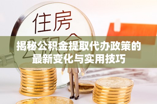 长白揭秘公积金提取代办政策的最新变化与实用技巧