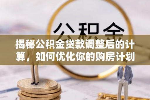 长白揭秘公积金贷款调整后的计算，如何优化你的购房计划