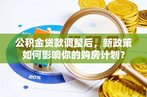 长白公积金贷款调整后，新政策如何影响你的购房计划？