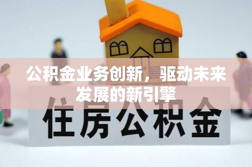 长白公积金业务创新，驱动未来发展的新引擎
