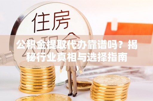 长白公积金提取代办靠谱吗？揭秘行业真相与选择指南