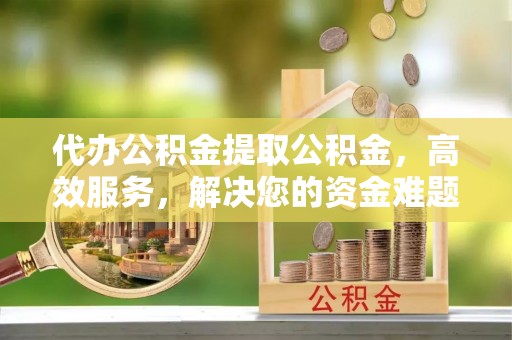 长白代办公积金提取公积金，高效服务，解决您的资金难题