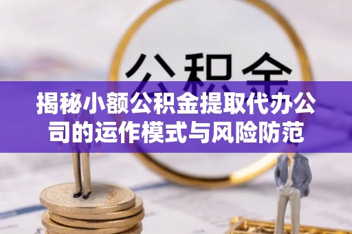 长白揭秘小额公积金提取代办公司的运作模式与风险防范