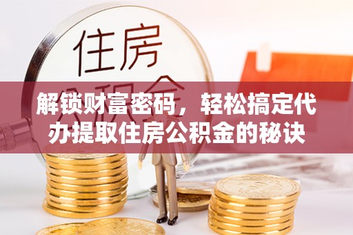 长白解锁财富密码，轻松搞定代办提取住房公积金的秘诀