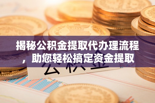 长白揭秘公积金提取代办理流程，助您轻松搞定资金提取