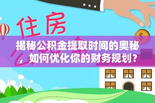 长白揭秘公积金提取时间的奥秘，如何优化你的财务规划？