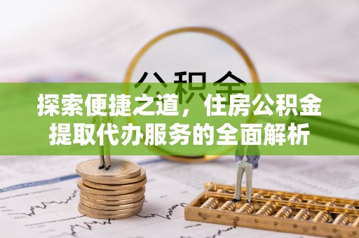 长白探索便捷之道，住房公积金提取代办服务的全面解析