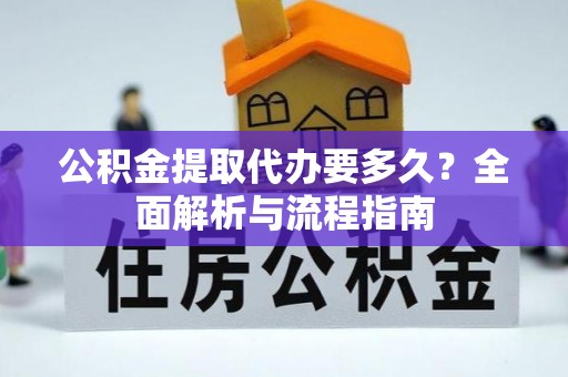 长白公积金提取代办要多久？全面解析与流程指南
