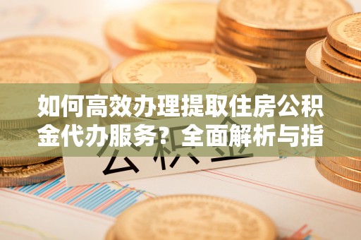 长白如何高效办理提取住房公积金代办服务？全面解析与指南