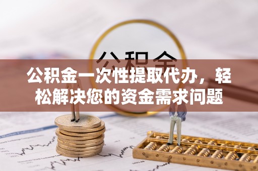 长白公积金一次性提取代办，轻松解决您的资金需求问题