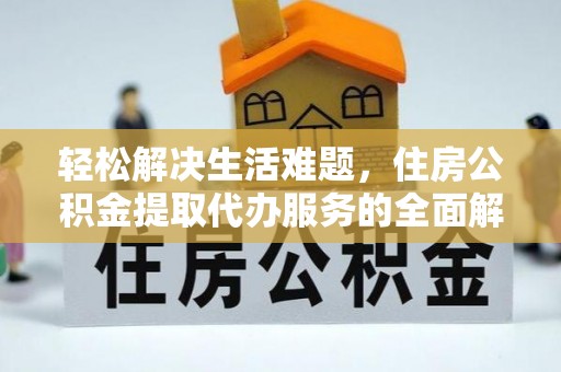 长白轻松解决生活难题，住房公积金提取代办服务的全面解析